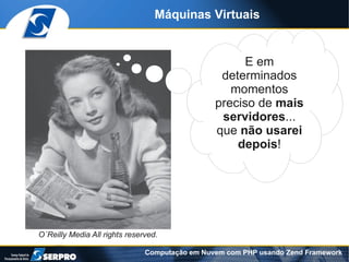 Máquinas Virtuais


                                                      E em
                                                 determinados
                                                   momentos
                                                preciso de mais
                                                 servidores...
                                                que não usarei
                                                    depois!




O´Reilly Media All rights reserved.

                               Computação em Nuvem com PHP usando Zend Framework
 