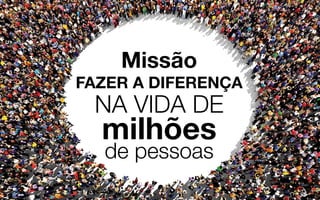 2
Missão
FAZER A DIFERENÇA
milhões
NA VIDA DE
de pessoas
 