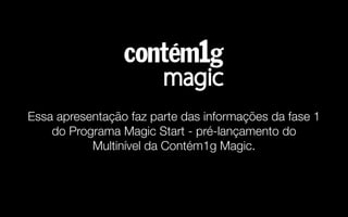 30
Essa apresentação faz parte das informações da fase 1
do Programa Magic Start - pré-lançamento do
Multinível da Contém1g Magic.
 