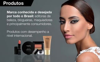 4
Marca conhecida e desejada
por todo o Brasil: editoras de
beleza, blogueiras, maquiadores
e principalmente consumidores.
Produtos com desempenho a
nível internacional.
Produtos
 