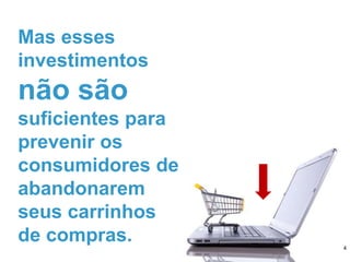 Mas esses
investimentos
não são
suficientes para
prevenir os
consumidores de
abandonarem
seus carrinhos
de compras. 4
 