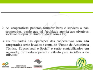  As cooperativas poderão fornecer bens e serviços a não
cooperados, desde que tal faculdade atenda aos objetivos
sociais e estejam de conformidade com a lei;
 Os resultados das operações das cooperativas com não
cooperados serão levados à conta do "Fundo de Assistência
Técnica, Educacional e Social" e serão contabilizados em
separado, de modo a permitir cálculo para incidência de
tributos;
 