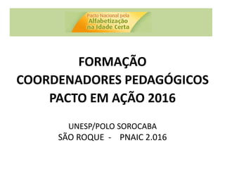 FORMAÇÃO
COORDENADORES PEDAGÓGICOS
PACTO EM AÇÃO 2016
UNESP/POLO SOROCABA
SÃO ROQUE - PNAIC 2.016
 