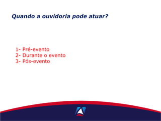 Quando a ouvidoria pode atuar?
1- Pré-evento
2- Durante o evento
3- Pós-evento
 