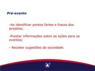 Pré-evento
-Ao identificar pontos fortes e fracos dos
projetos;
-Prestar informações sobre as ações para os
eventos;
- Receber sugestões da sociedade.
 