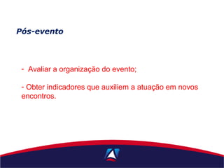 Pós-evento
- Avaliar a organização do evento;
- Obter indicadores que auxiliem a atuação em novos
encontros.
 