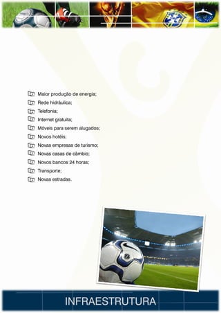 • Maior produção de energia;
• Rede hidráulica;
• Telefonia;
• Internet gratuita;
•I Móveis para serem alugados;
• Novos hotéis;
• Novas empresas de turismo;
• Novas casas de câmbio;
• Novos bancos 24 horas;
• Transporte;
• Novas estradas.




                INFRAESTRUTURA
 