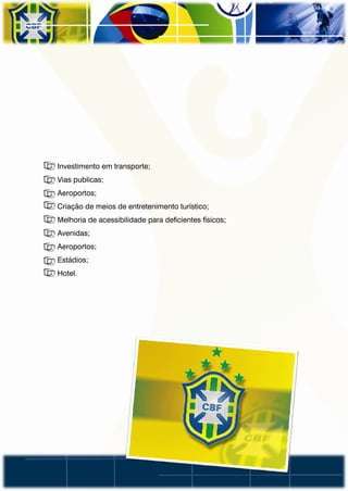 • Investimento em transporte;
• Vias publicas;
• Aeroportos;
• Criação de meios de entretenimento turístico;
• Melhoria de acessibilidade para deficientes físicos;
• Avenidas;
• Aeroportos;
• Estádios;
• Hotel.
 