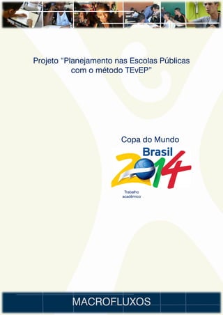 Projeto “Planejamento nas Escolas Públicas
           com o método TEvEP”




                       Copa do Mundo




                        Trabalho
                       acadêmico




          MACROFLUXOS
 