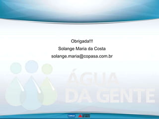 Obrigada!!!
Solange Maria da Costa
solange.maria@copasa.com.br
 
