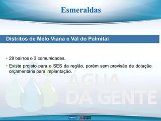 Distritos de Melo Viana e Val do Palmital
Esmeraldas
• 29 bairros e 3 comunidades.
• Existe projeto para o SES da região, porém sem previsão de dotação
orçamentária para implantação.
 