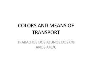 COLORS AND MEANS OF TRANSPORT TRABALHOS DOS ALUNOS DOS 6ºs ANOS A/B/C 