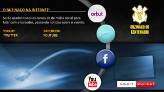 O BUZINAÇO NA INTERNET:
Serão usados todos os canais de de mídia social para
falar com o torcedor, passando notícias sobre o evento:
•ORKUT FACEBOOK
•TWITTER YOUTUBE
 
