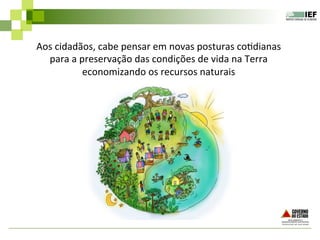 Aos	
  cidadãos,	
  cabe	
  pensar	
  em	
  novas	
  posturas	
  co5dianas	
  
para	
  a	
  preservação	
  das	
  condições	
  de	
  vida	
  na	
  Terra	
  
economizando	
  os	
  recursos	
  naturais	
  	
  
 