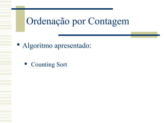 Ordenação por Contagem
 Algoritmo apresentado:
 Counting Sort
 