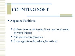 COUNTING SORT
 Aspectos Positivos:
 Ordena vetores em tempo linear para o tamanho
do vetor inicial;
 Não realiza comparações;
 É um algoritmo de ordenação estável;
 