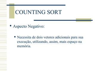 COUNTING SORT
 Aspecto Negativo:
 Necessita de dois vetores adicionais para sua
execução, utilizando, assim, mais espaço na
memória.
 