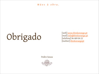 M ã o s   à   o b ra .




                                [web] www.thinkorange.pt

Obrigado                        [mail] info@thinkorange.pt
                                [telefone] 96 489 04 22
                                [twitter] thinkorangept




          Pedro Sousa
 