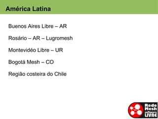 América Latina
No Mundo
Buenos Aires Libre – AR

Rosário – AR – Lugromesh

Montevidéo Libre – UR

Bogotá Mesh – CO

Região costeira do Chile
 
