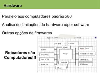 Hardware

Paralelo aos computadores padrão x86
 
Análise de limitações de hardware e/por software

Outras opções de firmwares



    Roteadores são
    Computadores!!!
 