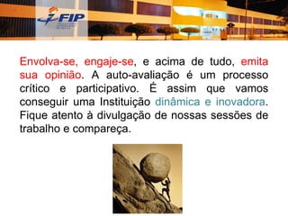 Picture 10




             Envolva-se, engaje-se, e acima de tudo, emita
             sua opinião. A auto-avaliação é um processo
             crítico e participativo. É assim que vamos
             conseguir uma Instituição dinâmica e inovadora.
             Fique atento à divulgação de nossas sessões de
             trabalho e compareça.
 