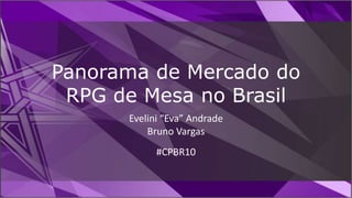 Panorama de Mercado do
RPG de Mesa no Brasil
Evelini “Eva” Andrade
Bruno Vargas
#CPBR10
 