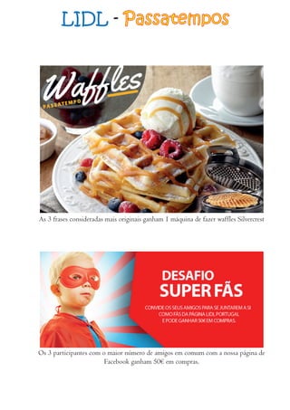 As 3 frases consideradas mais originais ganham 1 máquina de fazer waffles Silvercrest
Os 3 participantes com o maior número de amigos em comum com a nossa página de
Facebook ganham 50€ em compras.
LIDL - Passatempos
 