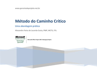  
    www.gerentedeprojeto.net.br
     
                 




    Método do Caminho Crítico 
    Uma abordagem prática 
    Alexandre Paiva de Lacerda Costa, PMP, MCTS, ITIL 

     



                                                




                                                    
 