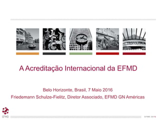 EFMD.orgEFMD 2015
A Acreditação Internacional da EFMD
Belo Horizonte, Brasil, 7 Maio 2016
Friedemann Schulze-Fielitz, Diretor Associado, EFMD GN Américas
 