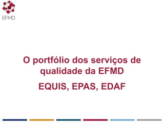 EFMD.org
O portfólio dos serviços de
qualidade da EFMD
EQUIS, EPAS, EDAF
 