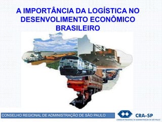 A IMPORTÂNCIA DA LOGÍSTICA NO
DESENVOLIMENTO ECONÔMICO
BRASILEIRO
CONSELHO REGIONAL DE ADMINISTRAÇÃO DE SÃO PAULO
 