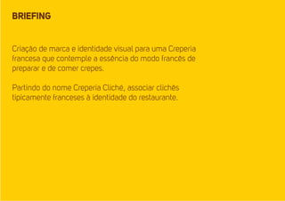 BRIEFING 
Criação de marca e identidade visual para uma Creperia 
francesa que contemple a essência do modo francês de 
preparar e de comer crepes. 
Partindo do nome Creperia Cliché, associar clichês 
tipicamente franceses à identidade do restaurante. 
 