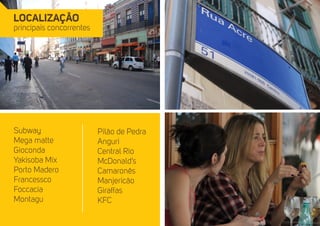 localização 
principais concorrentes 
Subway 
Mega matte 
Gioconda 
Yakisoba Mix 
Porto Madero 
Francessco 
Foccacia 
Montagu 
Pilão de Pedra 
Anguri 
Central Rio 
McDonald’s 
Camaronês 
Manjericão 
Giraffas 
KFC 
 