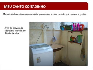 Mais ainda há muito o que consertar para deixar a casa do jeito que querem e gostam
Área de serviço da
secretária Mônica, do
Rio de Janeiro
MEU CANTO COITADINHO
 