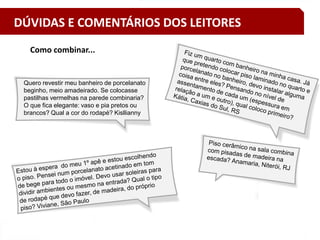 32
Quero revestir meu banheiro de porcelanato
beginho, meio amadeirado. Se colocasse
pastilhas vermelhas na parede combinaria?
O que fica elegante: vaso e pia pretos ou
brancos? Qual a cor do rodapé? Kisllianny
Como combinar...
DÚVIDAS E COMENTÁRIOS DOS LEITORES
 