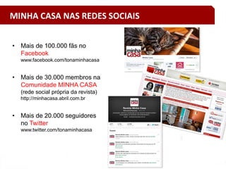 MINHA CASA NAS REDES SOCIAIS
• Mais de 100.000 fãs no
Facebook
www.facebook.com/tonaminhacasa
• Mais de 30.000 membros na
Comunidade MINHA CASA
(rede social própria da revista)
http://minhacasa.abril.com.br
• Mais de 20.000 seguidores
no Twitter
www.twitter.com/tonaminhacasa
 