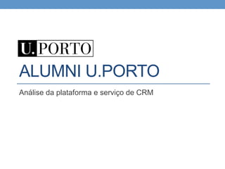 ALUMNI U.PORTO
Análise da plataforma e serviço de CRM
 