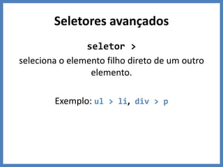 Seletores avançados
seletor >
seleciona o elemento filho direto de um outro
elemento.
Exemplo: ul > li, div > p
 