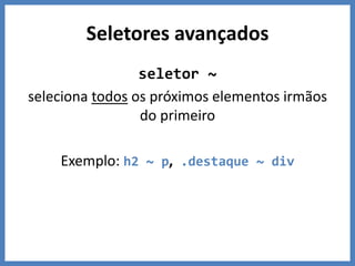 Seletores avançados
seletor ~
seleciona todos os próximos elementos irmãos
do primeiro
Exemplo: h2 ~ p, .destaque ~ div
 