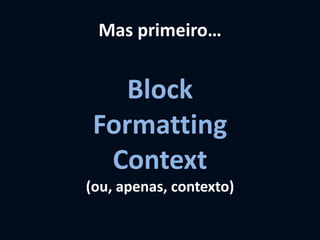 Mas primeiro…
Block
Formatting
Context
(ou, apenas, contexto)
 