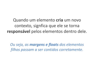 Quando um elemento cria um novo
contexto, signfica que ele se torna
responsável pelos elementos dentro dele.
Ou seja, as margens e floats dos elementos
filhos passam a ser contidos corretamente.
 