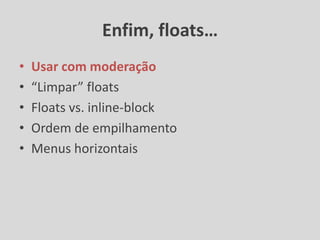 Enfim, floats…
• Usar com moderação
• “Limpar” floats
• Floats vs. inline-block
• Ordem de empilhamento
• Menus horizontais
 