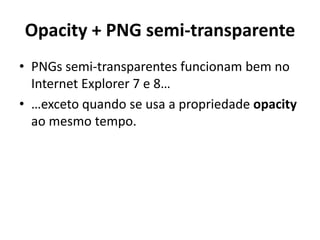 Opacity + PNG semi-transparente
• PNGs semi-transparentes funcionam bem no
Internet Explorer 7 e 8…
• …exceto quando se usa a propriedade opacity
ao mesmo tempo.
 