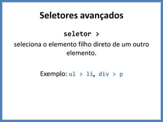 Seletores avançados
                seletor >
seleciona o elemento filho direto de um outro
                 elemento.

        Exemplo: ul > li, div > p
 