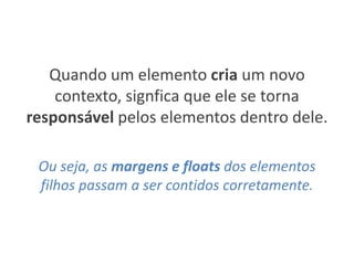 Quando um elemento cria um novo
    contexto, signfica que ele se torna
responsável pelos elementos dentro dele.

 Ou seja, as margens e floats dos elementos
 filhos passam a ser contidos corretamente.
 