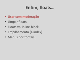 Enfim, floats…
•   Usar com moderação
•   Limpar floats
•   Floats vs. inline-block
•   Empilhamento (z-index)
•   Menus horizontais
 