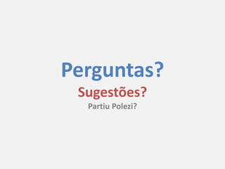 Perguntas?
 Sugestões?
  Partiu Polezi?
 