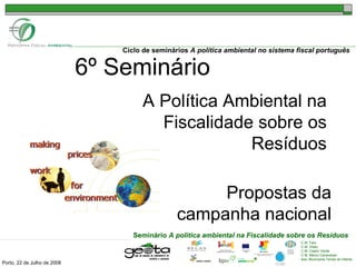 Porto, 22 de Julho de 2008 6º Seminário   A Política Ambiental na Fiscalidade sobre os Resíduos Propostas da campanha nacional 