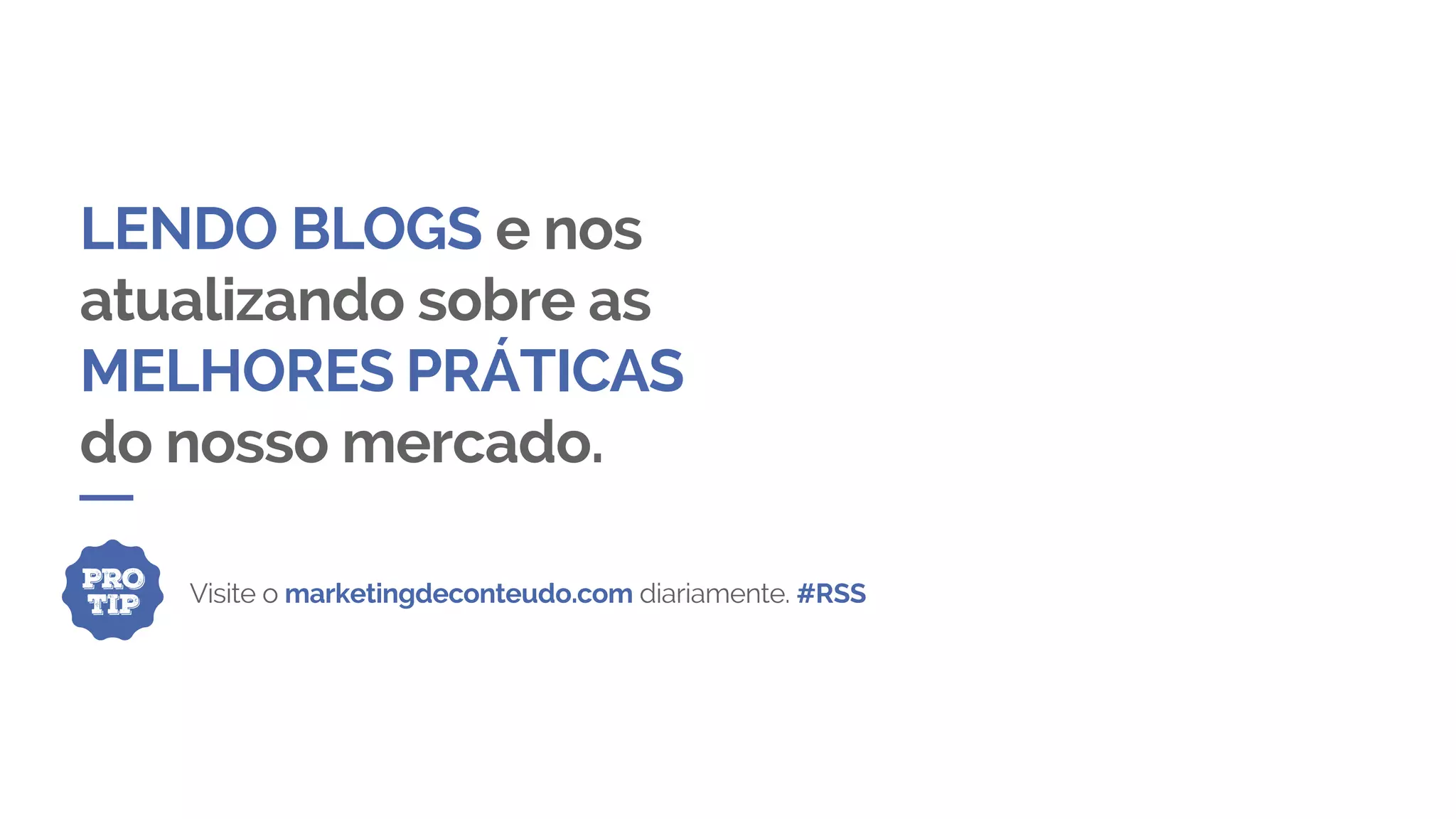 LENDO BLOGS e nos
atualizando sobre as
MELHORES PRÁTICAS
do nosso mercado.
PRO
TIP Visite o marketingdeconteudo.com diariamente. #RSS
 