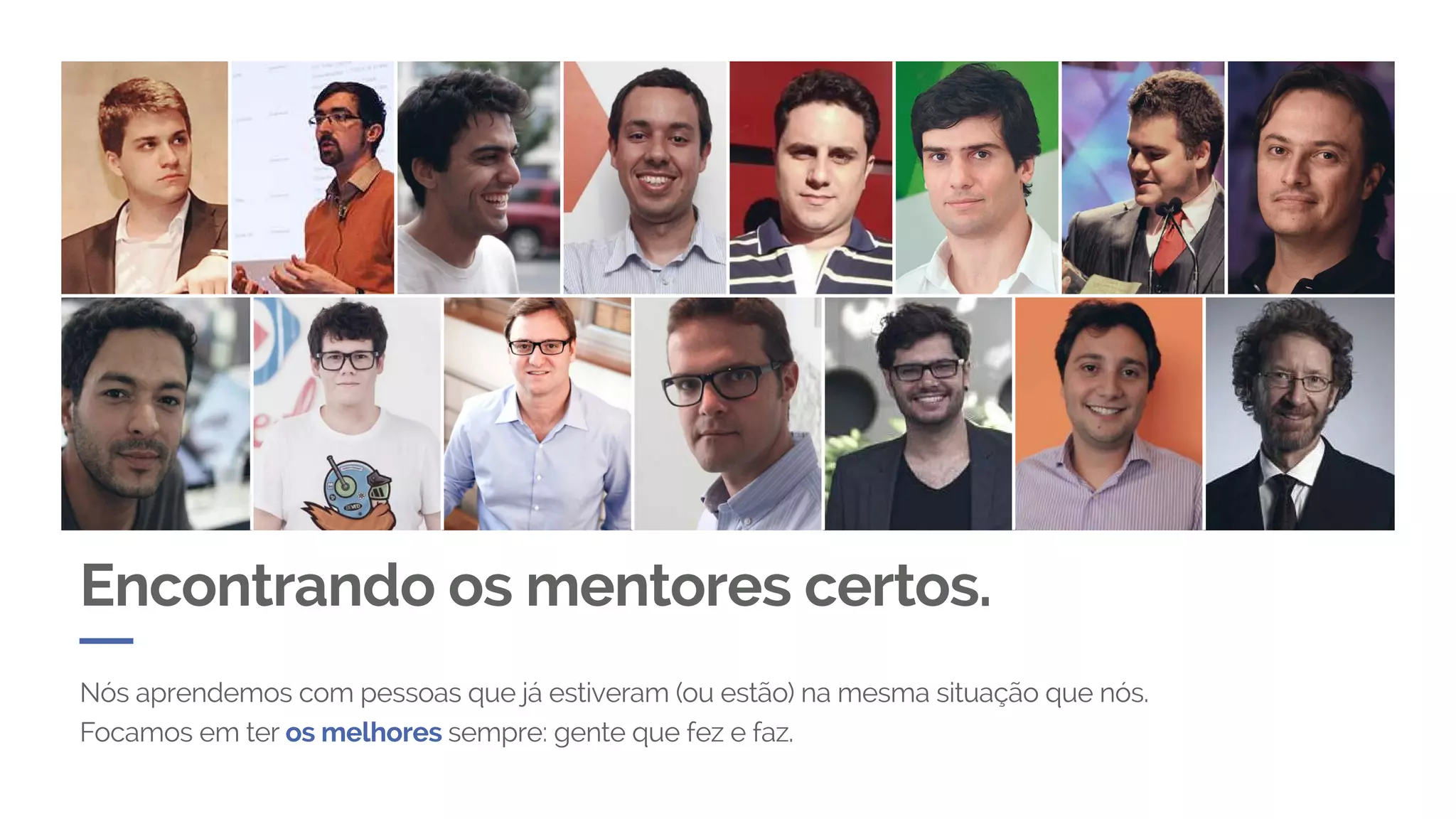 Encontrando os mentores certos.
Nós aprendemos com pessoas que já estiveram (ou estão) na mesma situação que nós.
Focamos em ter os melhores sempre: gente que fez e faz.
 